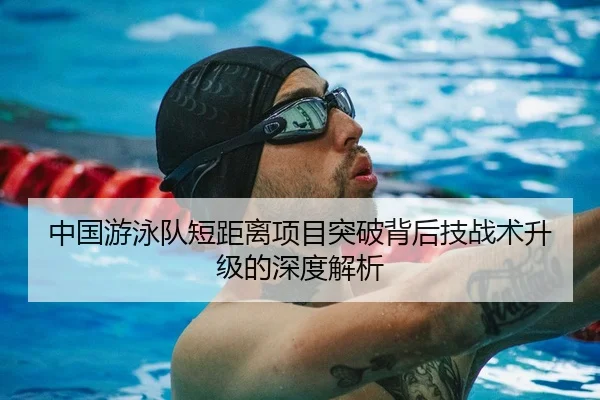 中国游泳队短距离项目突破背后技战术升级的深度解析